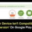 Come risolvere il problema “Il tuo dispositivo non è compatibile con questa versione” sul Play Store